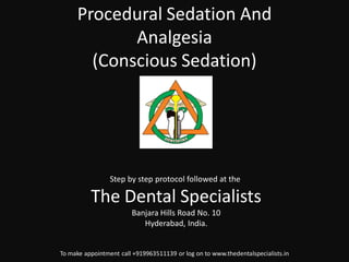 Procedural Sedation And Analgesia (Conscious Sedation) 
To make appointment call +919963511139 or log on to www.thedentalspecialists.in 
Step by step protocol followed at the 
The Dental Specialists 
Banjara Hills Road No. 10 
Hyderabad, India. 
 