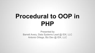 Procedural to OOP in
PHP
Presented by
Barrett Avery, Data Systems Lead @ IDX, LLC
Antonio Ortega, Biz Dev @ IDX, LLC
 