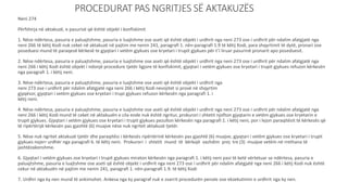PROCEDURAT PAS NGRITJES SË AKTAKUZËS
Neni 274
Përfshirja në aktakuzë, e pasurisë që është objekt i konfiskimit
1. Nëse ndërtesa, pasuria e paluajtshme, pasuria e luajtshme ose aseti që është objekt i urdhrit nga neni 273 ose i urdhrit për ndalim afatgjatë nga
neni 266 të këtij Kodi nuk ceket në aktakuzë në pajtim me nenin 241, paragrafi 1. nën-paragrafi 1.9 të këtij Kodi, para shqyrtimit të dytë, pronari ose
poseduesi mund të paraqesë kërkesë te gjyqtari i vetëm gjykues ose kryetari i trupit gjykues për t’i liruar pasurinë pronarit apo poseduesit.
2. Nëse ndërtesa, pasuria e paluajtshme, pasuria e luajtshme ose aseti që është objekt i urdhrit nga neni 273 ose i urdhrit për ndalim afatgjatë nga
neni 266 i këtij Kodi është objekt i ndonjë procedure tjetër ligjore të konfiskimit, gjyqtari i vetëm gjykues ose kryetari i trupit gjykues refuzon kërkesën
nga paragrafi 1. i këtij neni.
3. Nëse ndërtesa, pasuria e paluajtshme, pasuria e luajtshme ose aseti që është objekt i urdhrit nga
neni 273 ose i urdhrit për ndalim afatgjatë nga neni 266 i këtij Kodi nevojitet si provë në shqyrtim
gjyqësor, gjyqtari i vetëm gjykues ose kryetari i trupi gjykues refuzon kërkesën nga paragrafi 1. i
këtij neni.
4. Nëse ndërtesa, pasuria e paluajtshme, pasuria e luajtshme ose aseti që është objekt i urdhrit nga neni 273 ose i urdhrit për ndalim afatgjatë nga
neni 266 i këtij Kodi mund të ceket në aktakuzën e cila ende nuk është ngritur, prokurori i shtetit njofton gjyqtarin e vetëm gjykues ose kryetarin e
trupit gjykues. Gjyqtari i vetëm gjykues ose kryetari i trupit gjykues pezullon kërkesën nga paragrafi 1. i këtij neni, por i lejon paraqitësit të kërkesës që
të ripërtërijë kërkesën pas gjashtë (6) muajve nëse nuk ngritet aktakuzë tjetër.
5. Nëse nuk ngritet aktakuzë tjetër dhe paraqitësi i kërkesës ripërtërinë kërkesën pas gjashtë (6) muajve, gjyqtari i vetëm gjykues ose kryetari i trupit
gjykues nxjerr urdhër nga paragrafi 6. të këtij neni. Prokurori i shtetit mund të kërkojë vazhdim prej tre (3) muajve vetëm në rrethana të
jashtëzakonshme.
6. Gjyqtari i vetëm gjykues ose kryetari i trupit gjykues miraton kërkesën nga paragrafi 1. i këtij neni pasi të ketë vërtetuar se ndërtesa, pasuria e
paluajtshme, pasuria e luajtshme ose aseti që është objekt i urdhrit nga neni 273 ose i urdhrit për ndalim afatgjatë nga neni 266 i këtij Kodi nuk është
cekur në aktakuzën në pajtim me nenin 241, paragrafi 1. nën-paragrafi 1.9. të këtij Kodi
7. Urdhri nga ky nen mund të ankimohet. Ankesa nga ky paragraf nuk e zvarrit procedurën penale ose ekzekutimin e urdhrit nga ky nen.
 