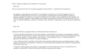Fillimi i shqyrtimit gjyqësor dhe deklarimi i të akuzuarit
Neni 321
Prania e personave të thirrur në shqyrtim gjyqësor dhe vërtetimi i identitetit të të pandehurit
- Kur gjyqtari i vetëm gjykues apo kryetari i trupit gjykues konstaton se në shqyrtim gjyqësor janë të
pranishëm të gjithë personat e thirrur, ose kur gjyqtari i vetëm gjykues apo trupi gjykues vendos që
shqyrtimi gjyqësor të mbahet në mungesë të ndonjë personi të thirrur apo vendimin për këto çështje e ka
lënë për më vonë, gjyqtari i vetëm gjykues ose kryetari i trupit gjykues e thërret të akuzuarin dhe prej tij
merr të dhënat personale, përveç të dhënave mbi dënimet e mëparshme, për të vërtetuar identitetin
e tij.
Neni 322
Udhëzimet fillestare të gjykatës lidhur me dëshmitarët dhe të dëmtuarit
1. Pasi të vërtetohet identiteti i të akuzuarit, gjyqtari i vetëm gjykues ose kryetari i trupit gjykues I dërgon
dëshmitarët dhe ekspertët në vendin e caktuar për ta dhe ata presin derisa të ftohen për të dëshmuar. Në
rast nevoje, gjyqtari i vetëm gjykues ose kryetari i trupit gjykues mund t’i ndalë ekspertët në
gjykatore që të përcjellin zbatimin e shqyrtimit gjyqësor.
2. Kur i dëmtuari është i pranishëm dhe ende nuk ka paraqitur kërkesën pasurore juridike, gjyqtari I vetëm
gjykues ose kryetari i trupit gjykues e udhëzon se mund të paraqesë propozim për realizimin e kësaj kërkese
në procedurën penale.
3. Gjyqtari i vetëm gjykues ose kryetari i trupit gjykues mund të ndërmarrë masat e nevojshme për të
penguar marrëveshjen e fshehtë midis dëshmitarëve, ekspertëve dhe palëve.
 