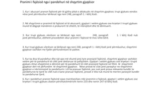 Pranimi i fajësisë nga i pandehuri në shqyrtim gjyqësor
1. Kur i akuzuari pranon fajësinë për të gjitha pikat e aktakuzës në shqyrtim gjyqësor, trupi gjykues vendos
nëse janë përmbushur kërkesat nga neni 248, paragrafi 1. i këtij Kodi.
2. Në shqyrtimin e pranimit të fajësisë së të akuzuarit, gjyqtari i vetëm gjykues ose kryetari I trupit gjykues
mund të dëgjojë mendimin e prokurorit të shtetit, të mbrojtësit dhe të dëmtuarit.
3. Kur trupi gjykues vlerëson se kërkesat nga neni 248, paragrafi 1. i këtij Kodi nuk
janë përmbushur, atëherë procedohet sikur pranimi i fajësisë të mos ishte bërë.
4. Kur trupi gjykues vlerëson se kërkesat nga neni 248, paragrafi 1. i këtij Kodi janë përmbushur, shqyrtimi
gjyqësor vazhdon me fjalën përfundimtare të palëve.
5. Kur ka disa të pandehur dhe një apo më shumë prej tyre pranojnë fajësinë, shqyrtimi gjyqësor vazhdon
vetëm për të pandehurit të cilët janë deklaruar të pafajshëm. Gjyqtari i vetëm gjykues ose kryetari i trupit
gjykues shtyn shqiptimin e dënimit për të pandehurit të cilët pranojnë fajësinë në fillim të shqyrtimit
gjyqësor deri në përfundim të shqyrtimit gjyqësor. Nëse provat te cilat janë paraqitur ne shqyrtimin
gjyqësor e inkriminojnë te pandehurin i cili ka pranuar fajësinë, por nuk janë prova relevante kundër te
pandehurve te tjerë te cilët nuk e kane pranuar fajësinë, provat e tilla nuk mund te merren parasysh kundër
te pandehurve tjerë.
6. Kur i pandehuri pranon fajësinë sipas marrëveshjes mbi pranimin e fajësisë, gjyqtari i vetëm gjykues ose
kryetari i trupit gjykues zbaton përshtatshmërisht nenin 233 dhe nenin 247 të këtij Kodi.
 