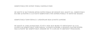 KOMPETENCA PËR VEPRAT PENALE NDËRKUFITARE
NË QOFTË SE NJË PERSON KRYEN VEPËR PENALE NË KOSOVË DHE JASHTË S A J, KOMPETENCA
BIE MBI GJYKATËN E CILA ËSHTË KOMPETENTE PËR VEPRËN PENALE TË KR YER NË KOSOVË.
KOMPETENCA TERRITORIALE E URDHËRUAR NGA GJYKATA SUPREME
NË QOFTË SE SIPAS DISPOZITAVE TË KËTIJ KODI NUK MUND TË VËRTETOH ET SE CILA
GJYKATË KA KOMPETENCË TERRITORIALE, GJYKATA SUPREME E KOSOVËS CA KTON NJËRËN
NGA GJYKATAT ME KOMPETENCË LËNDORE NË TË CILËN DO TË ZBATOHET PR OCEDURA.
 