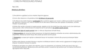 E DREJTA PROCEDURES PENALE
Neni 241
Aktakuza përmban:
1) Percaktimin e gjykates ku do te mbahet shqyrtimi gjyqrsor.
2) Emrin dhe mbiemrin e të pandehurit dhe të dhënat e tij personale
3) Të dhënat nëse është shqiptuar paraburgimi dhe sa kohë ka zgjatur ose masat e urdhëruara kundër të pandehurit,
per sigurimin e pranise se tij, nëse ai ndodhet në liri dhe nëse ai është liruar para ngritjes së aktaukzës, sa është
mbajtur në paraburgim;
4) Kohën dhe vendin e kryerjes së veprës penale, objektin në të cilin është kryer dhe mjetin me të cilin është kryer
vepra penale si dhe rrethanat tjera të nevojshme për të përcaktuar me saktësi veprën penale;
5) Emërtimin ligjor të veprës penale duke i’u referuar dispozitave të Kodit Penal;
6) Rekomandimin për provat që duhet prezentuar në shqyrtimin gjyqësor së bashku me emrat e dëshmitarëve dhe
ekspertëve, shkresat që duhet lexuar dhe sendet që duhet marrë si provë.
7) Shpjegimin e arsyeve për ngritjen e aktakuzës bazuar në rezultatet e hetimit dhe provat që vërtetojnë faktet
kryesore;
8) Nëse eshte zbatuar mundesi hetuese e veçante ne aktkakuze duhet te ceken emrat e gjyqtareve te kolegjit qe kane
drejtuar mundesine hetuese te veçante.
9) Aktakuza percakton me saktesi çdo ndertese, pasuri te palujtshme, te luajtshme, fonde apo pasuri tjera qe I
nenshtrohen konfiskimit. Aktakuza po ashtu permban provat e nevojshme qe kerkohen per te arsyetuar konfiskimin
nga kapitulli XVIII I ketij kodi..
 