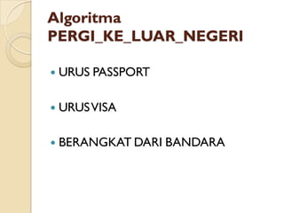 Algoritma
PERGI_KE_LUAR_NEGERI
 URUS PASSPORT
 URUSVISA
 BERANGKAT DARI BANDARA
 