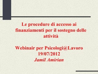 Le procedure di accesso ai
finanziamenti per il sostegno delle
            attività

Webinair per Psicologi@Lavoro
          19/07/2012
        Jamil Amirian
 