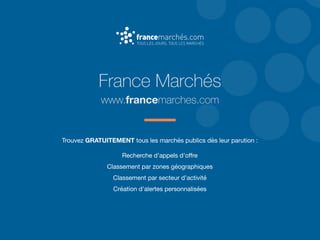France Marchés
www.francemarches.com
Trouvez GRATUITEMENT tous les marchés publics dès leur parution :

Recherche d’appels d’oﬀre 

Classement par zones géographiques

Classement par secteur d’activité

Création d’alertes personnalisées
 