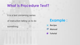 What is Procedure Text?
It is a text containing series
of instruction telling us to do
something.
Recipe
Manual
Tutorial
Example :
 