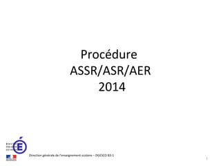 Procédure
ASSR/ASR/AER
2014

Direction générale de l’enseignement scolaire – DGESCO B3-1

1

 