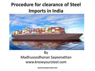 Procedure for clearance of Steel
Imports in India

By
Madhusoodhanan Sayeenathan
www.knowyoursteel.com
www.knowyoursteel.com

 