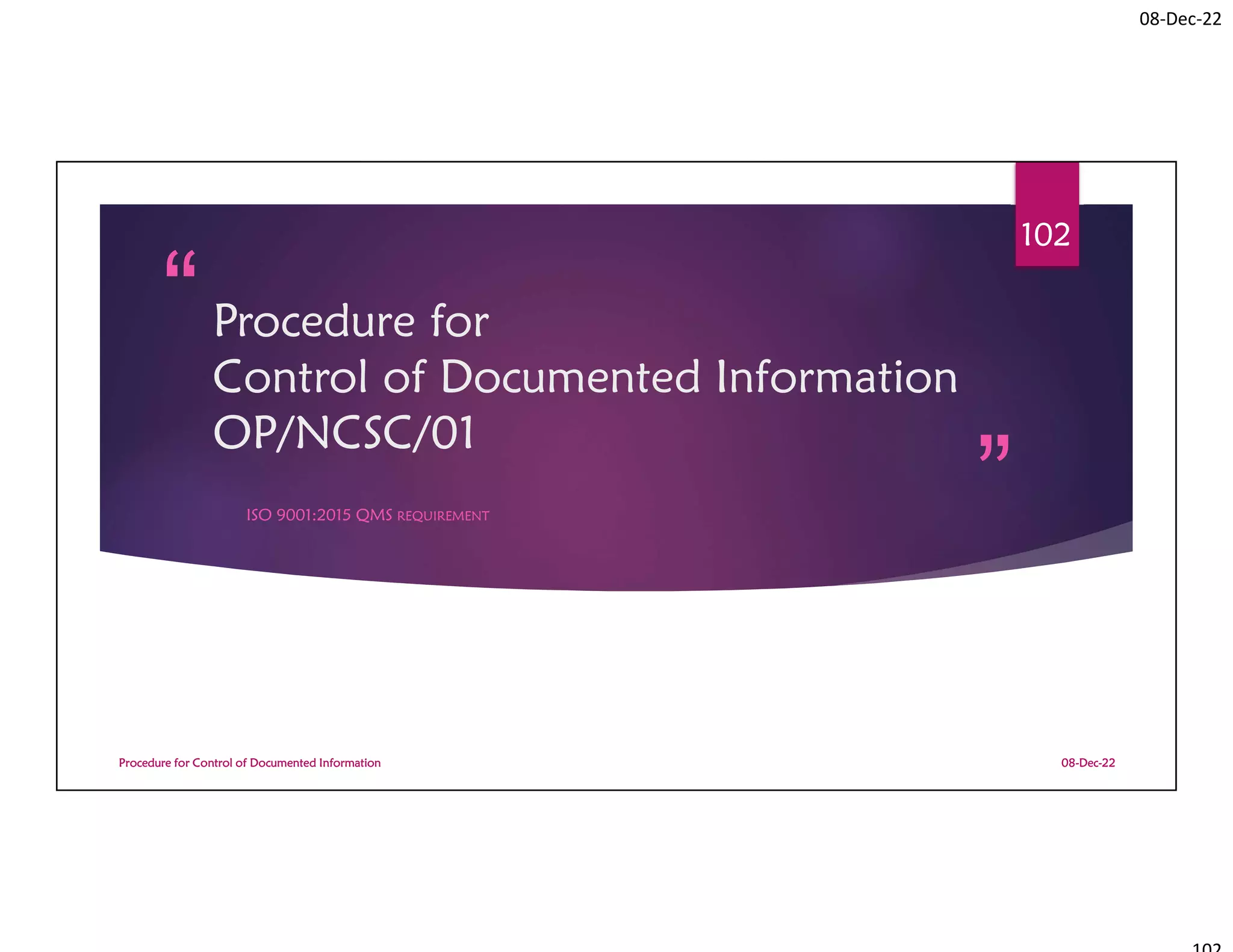 08-Dec-22
Procedure for
Control of Documented Information
OP/NCSC/01
ISO 9001:2015 QMS REQUIREMENT
08-Dec-22
Procedure for Control of Documented Information
102
 