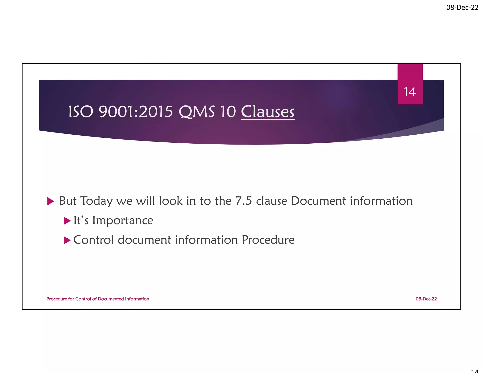 08-Dec-22
ISO 9001:2015 QMS 10 Clauses
 But Today we will look in to the 7.5 clause Document information
 It’s Importance
 Control document information Procedure
08-Dec-22
Procedure for Control of Documented Information
14
 
