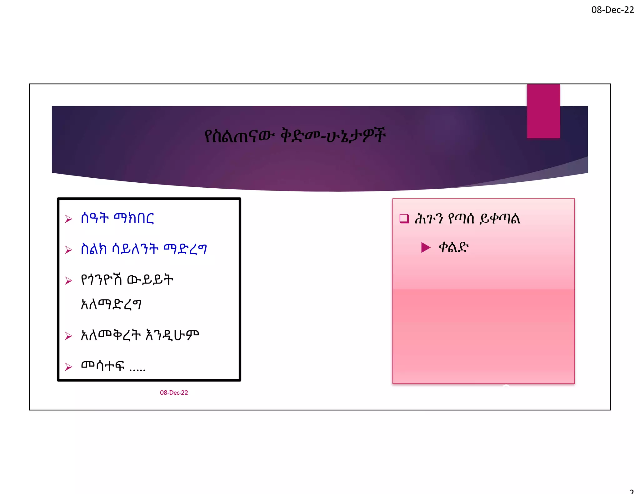 08-Dec-22
 ሰዓት ማክበር
 ስልክ ሳይለንት ማድረግ
 የጎንዮሽ ውይይት
አለማድረግ
 አለመቅረት እንዲሁም
 መሳተፍ …..
 ሕጉን የጣሰ ይቀጣል
 ቀልድ
2
08-Dec-22
የስልጠናው ቅድመ-ሁኔታዎች
 