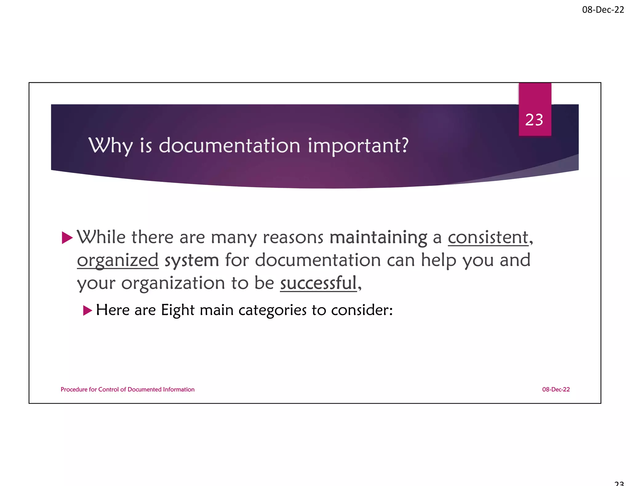 08-Dec-22
Why is documentation important?
 While there are many reasons maintaining a consistent,
organized system for documentation can help you and
your organization to be successful,
 Here are Eight main categories to consider:
08-Dec-22
Procedure for Control of Documented Information
23
 
