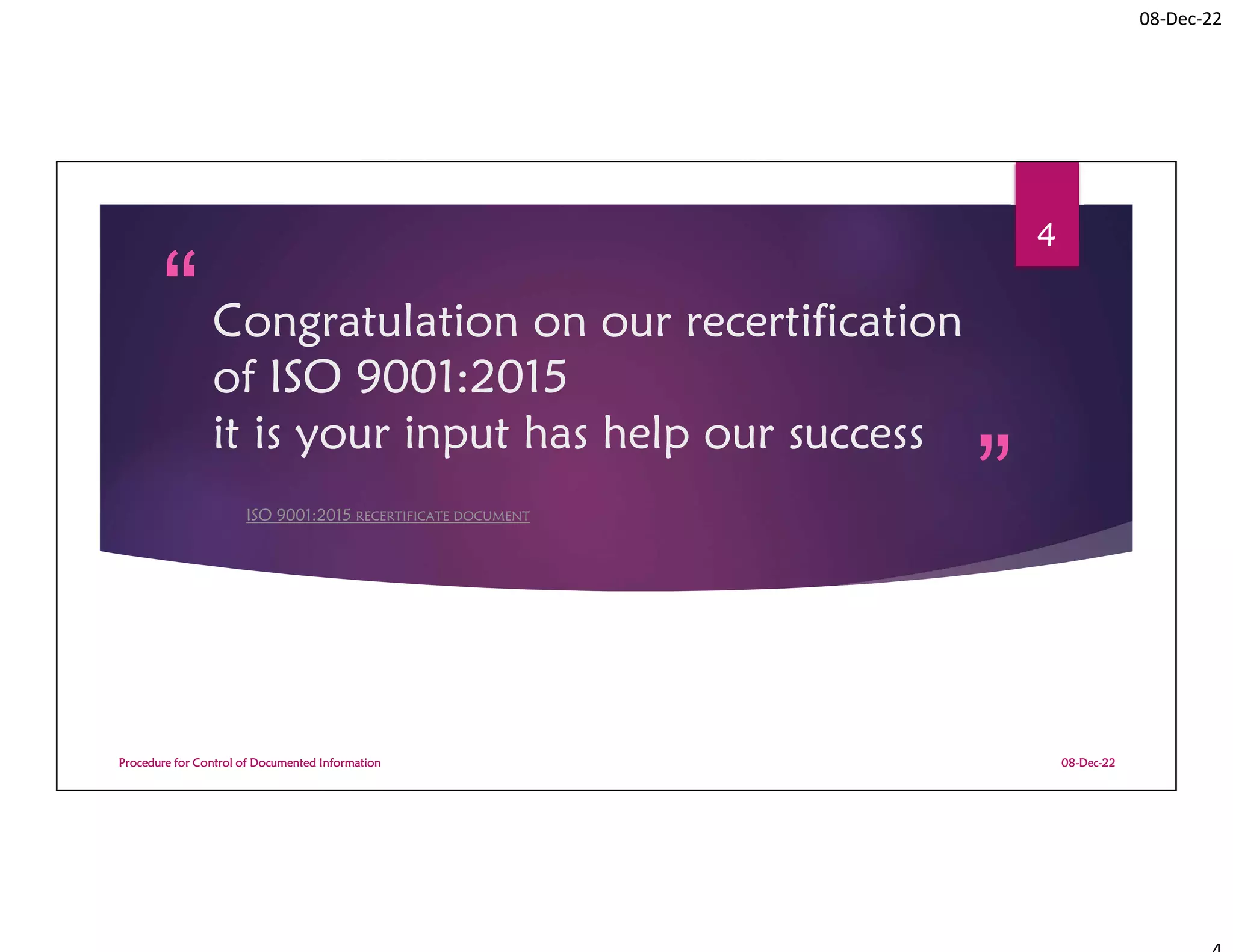 08-Dec-22
Congratulation on our recertification
of ISO 9001:2015
it is your input has help our success
ISO 9001:2015 RECERTIFICATE DOCUMENT
08-Dec-22
Procedure for Control of Documented Information
4
 