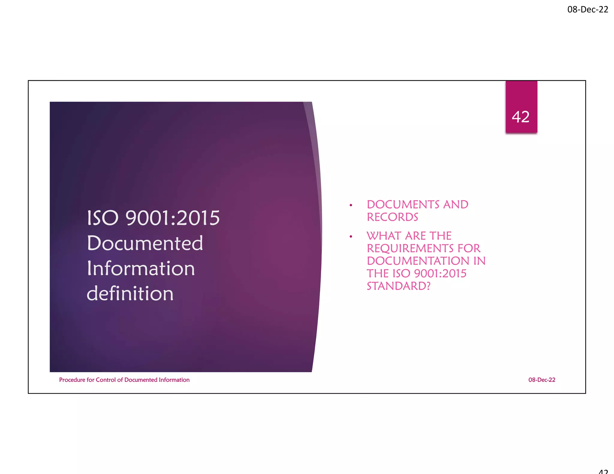 08-Dec-22
ISO 9001:2015
Documented
Information
definition
• DOCUMENTS AND
RECORDS
• WHAT ARE THE
REQUIREMENTS FOR
DOCUMENTATION IN
THE ISO 9001:2015
STANDARD?
08-Dec-22
Procedure for Control of Documented Information
42
 