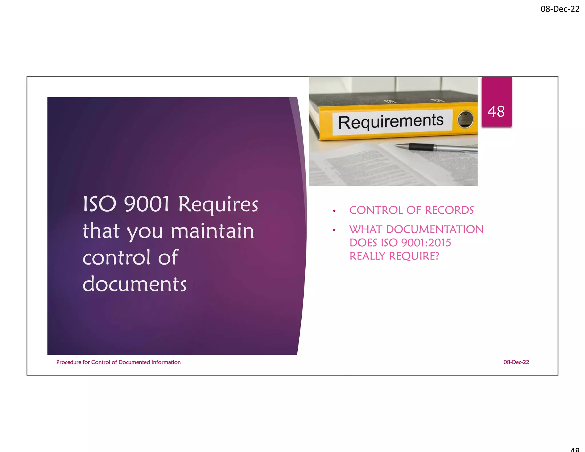 08-Dec-22
ISO 9001 Requires
that you maintain
control of
documents
• CONTROL OF RECORDS
• WHAT DOCUMENTATION
DOES ISO 9001:2015
REALLY REQUIRE?
08-Dec-22
Procedure for Control of Documented Information
48
 