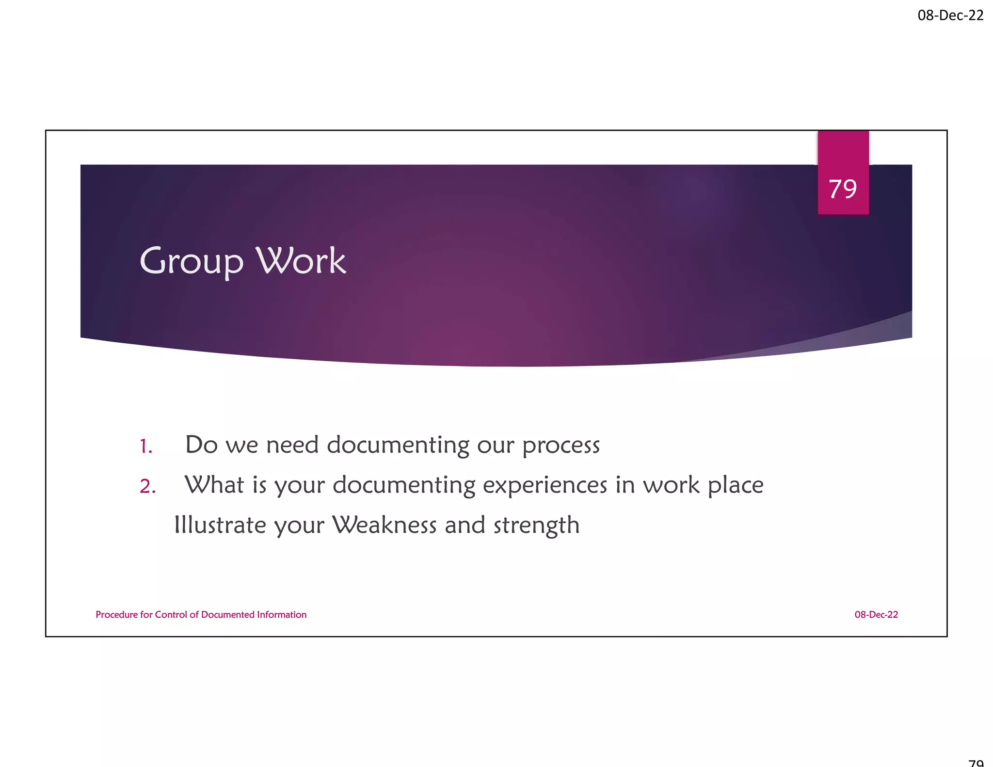 08-Dec-22
Group Work
1. Do we need documenting our process
2. What is your documenting experiences in work place
Illustrate your Weakness and strength
08-Dec-22
Procedure for Control of Documented Information
79
 