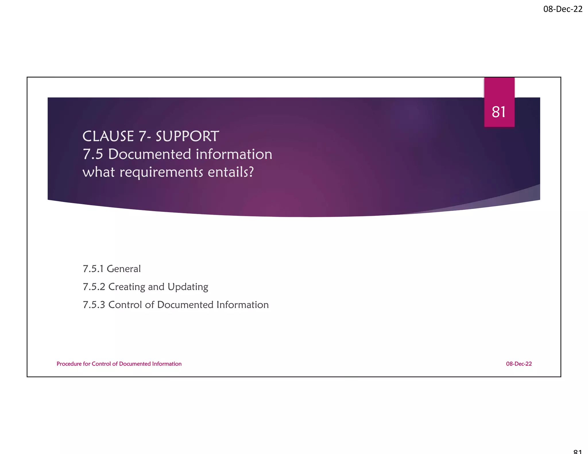 08-Dec-22
CLAUSE 7- SUPPORT
7.5 Documented information
what requirements entails?
7.5.1 General
7.5.2 Creating and Updating
7.5.3 Control of Documented Information
08-Dec-22
Procedure for Control of Documented Information
81
 