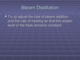 Steam Distillation
 Try to adjust the rate of steam addition
 and the rate of heating so that the waster
 level in the flask remains constant.
 
