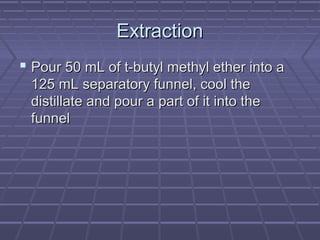 Extraction
 Pour 50 mL of t-butyl methyl ether into a
 125 mL separatory funnel, cool the
 distillate and pour a part of it into the
 funnel
 