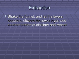 Extraction
 Shake the funnel, and let the layers
 separate, discard the lower layer, add
 another portion of distillate and repeat
 