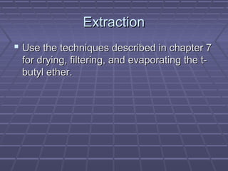 Extraction
 Use the techniques described in chapter 7
 for drying, filtering, and evaporating the t-
 butyl ether.
 