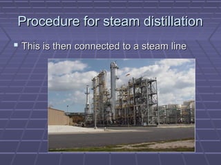 Procedure for steam distillation
 This is then connected to a steam line
 