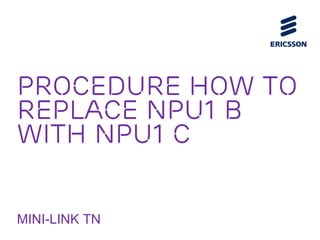PROCEDURE HOW TO
Replace NPU1 B
with NPU1 C
MINI-LINK TN
 
