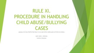 RULE XI.
PROCEDURE IN HANDLING
CHILD ABUSE/BULLYING
CASES
(MANUAL ON CHILD PROTECTION POLICY IN CO AND EXTRA-CURRICULAR ACTIVITIES IN SCHOOL)
MARY GENE A. ORIGINAL
Guidance Designate
 