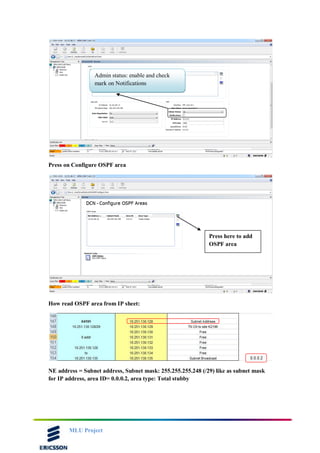 MLU Project
Press on Configure OSPF area
How read OSPF area from IP sheet:
NE address = Subnet address, Subnet mask: 255.255.255.248 (/29) like as subnet mask
for IP address, area ID= 0.0.0.2, area type: Total stubby
Admin status: enable and check
mark on Notifications
Press here to add
OSPF area
 