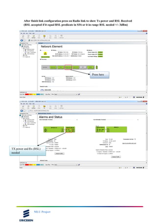 MLU Project
After finish link configuration press on Radio link to show Tx power and RSL Received
(RSL accepted if it equal RSL predicate in SF6 or it in range RSL needed +/- 3dBm)
Press here
TX power and Rx (RSL)
needed
 