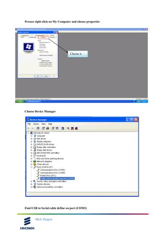 MLU Project
Presses right click on My Computer and choose properties
Choose Device Manager
Find USB to Serial cable define on port (COM3)
Choose it
 