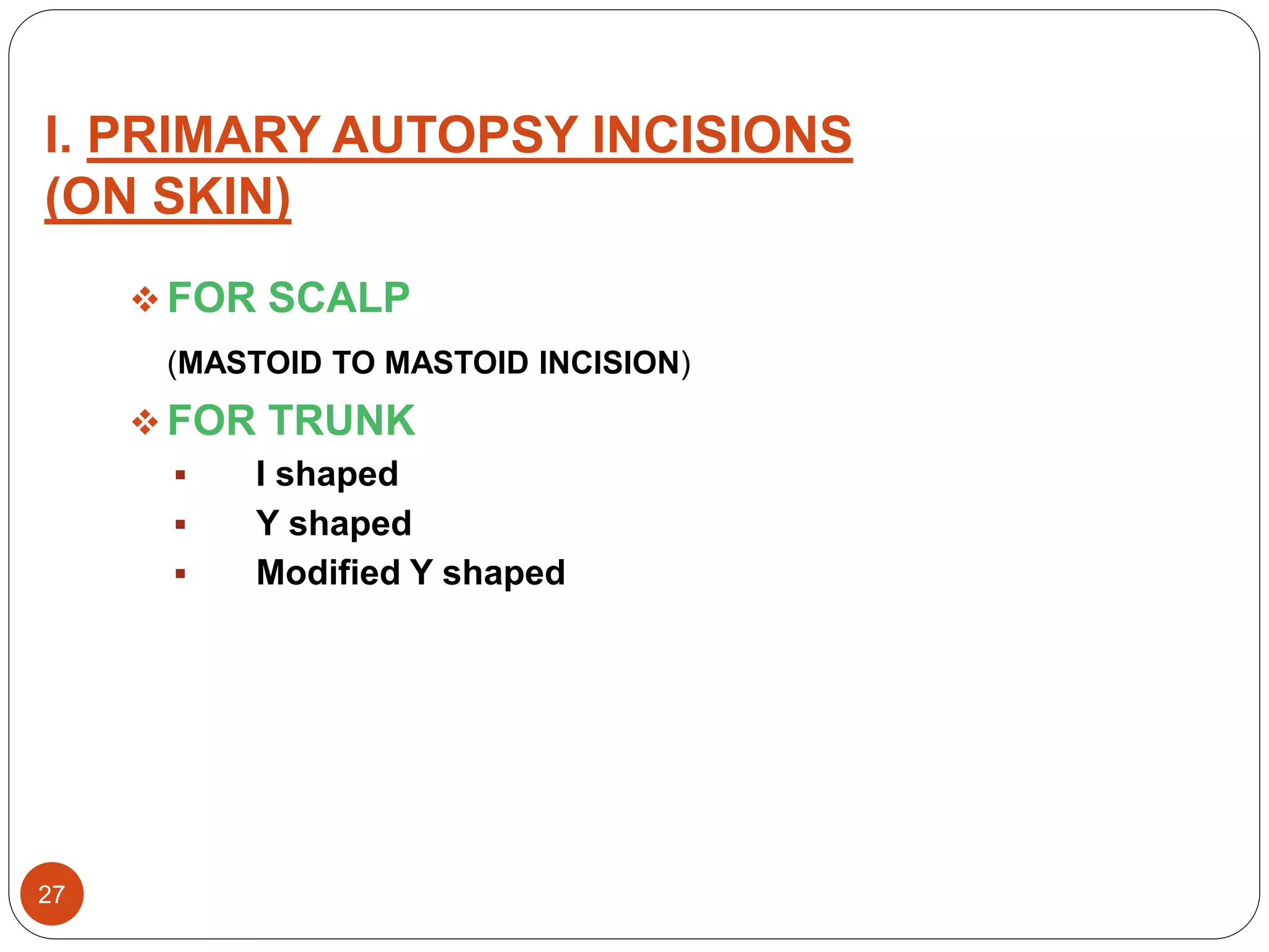 I. PRIMARY AUTOPSY INCISIONS
(ON SKIN)
27
 FOR SCALP
(MASTOID TO MASTOID INCISION)
 FOR TRUNK
 I shaped
 Y shaped
 Modified Y shaped
 
