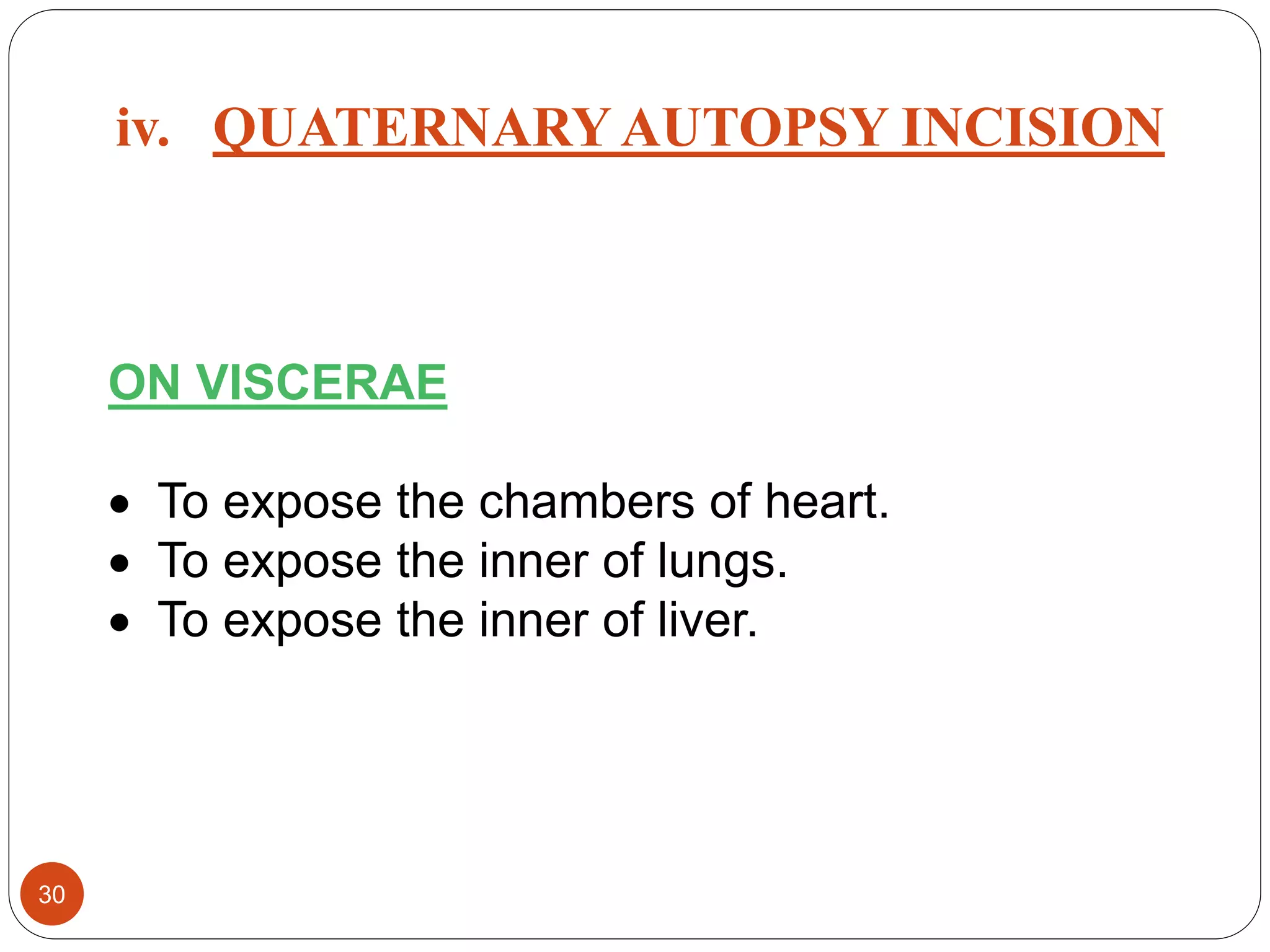 ON VISCERAE
 To expose the chambers of heart.
 To expose the inner of lungs.
 To expose the inner of liver.
30
iv. QUATERNARYAUTOPSY INCISION
 
