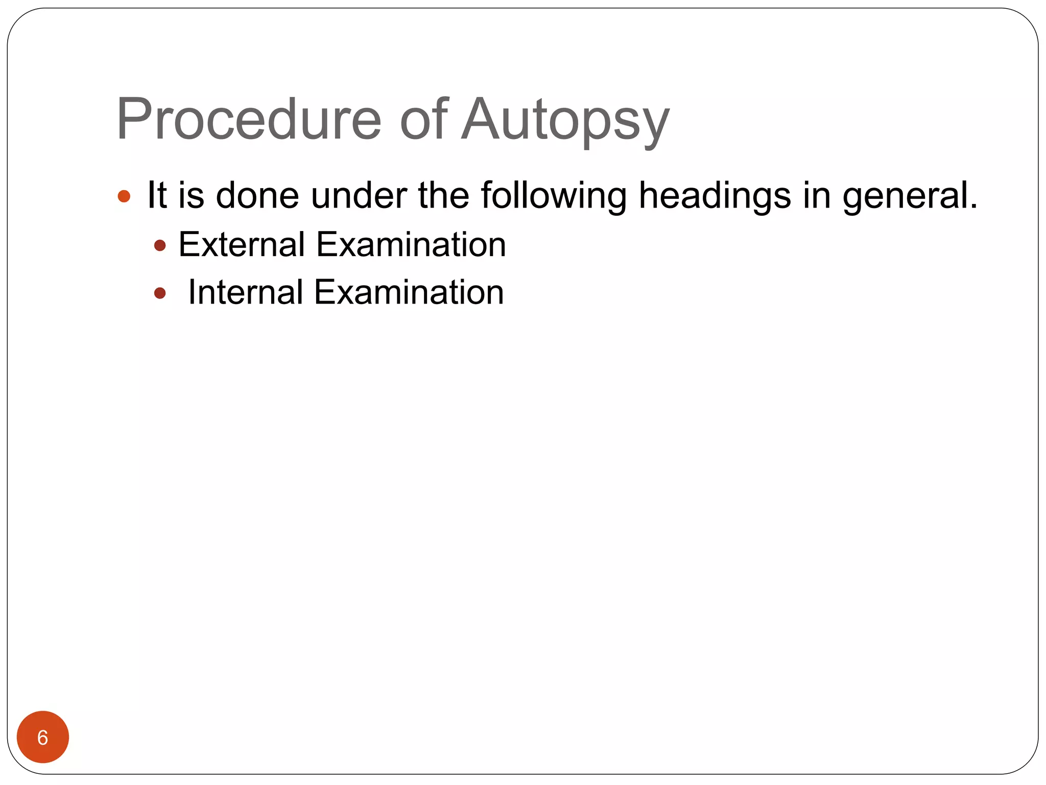 Procedure of Autopsy
6
 It is done under the following headings in general.
 External Examination
 Internal Examination
 