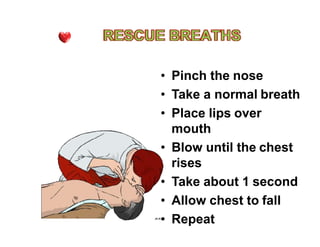 • Pinch the nose
• Take a normal breath
• Place lips over
mouthmouth
• Blow until the chest
rises
• Take about 1 second
• Allow chest to fall
• Repeat
 