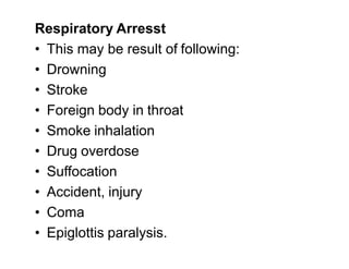 Respiratory Arresst
• This may be result of following:
• Drowning
• Stroke
• Foreign body in throat
• Smoke inhalation• Smoke inhalation
• Drug overdose
• Suffocation
• Accident, injury
• Coma
• Epiglottis paralysis.
 