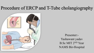 Procedure of ERCP and T-Tube cholangiography
Presenter:-
Yashawant yadav
B.Sc MIT 2ND Year
NAMS Bir-Hospital
 