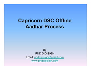 Capricorn DSC Offline
Aadhar Process
By
PND DIGISIGN
Email: pnddigisign@gmail.com
www.pnddigisign.com
 