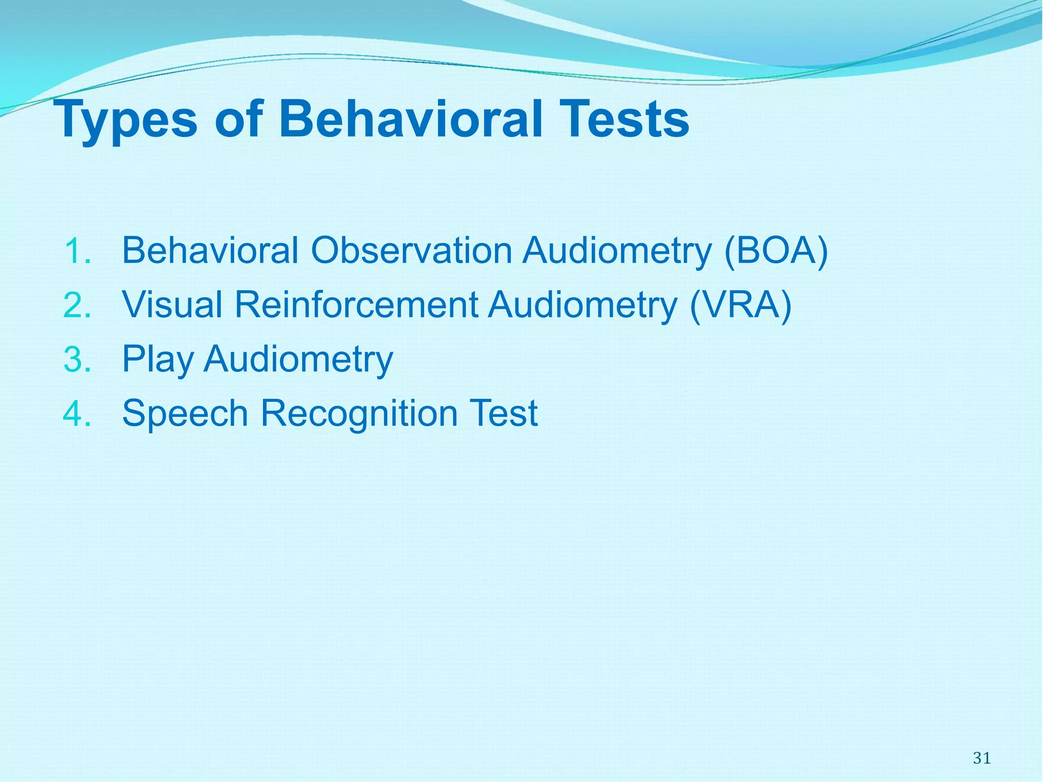 Types of Behavioral Tests
1. Behavioral Observation Audiometry (BOA)
2. Visual Reinforcement Audiometry (VRA)
3. Play Audiometry
4. Speech Recognition Test
31
 