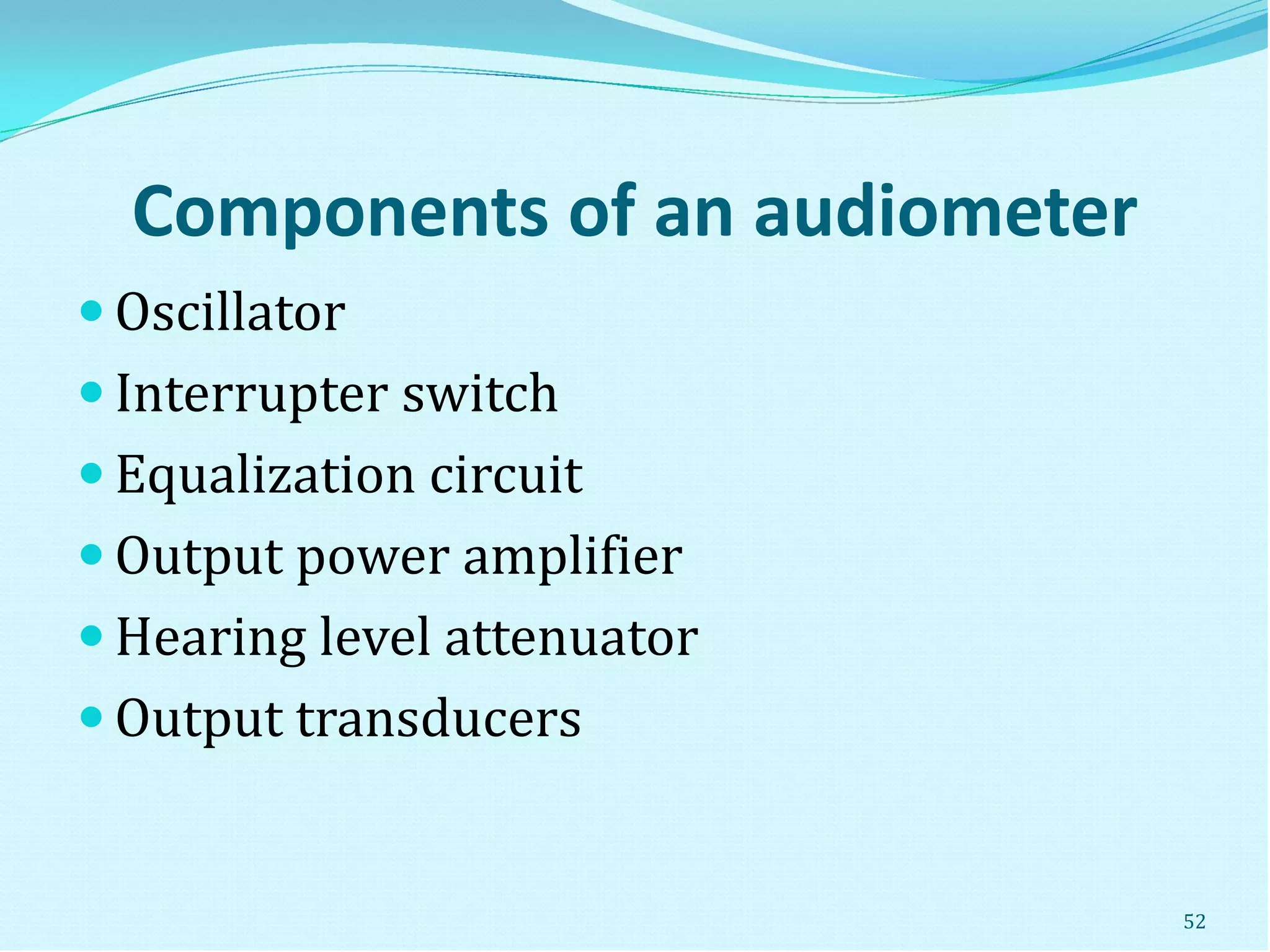 Components of an audiometer
 Oscillator
 Interrupter switch
 Equalization circuit
 Output power amplifier
 Hearing level attenuator
 Output transducers
52
 