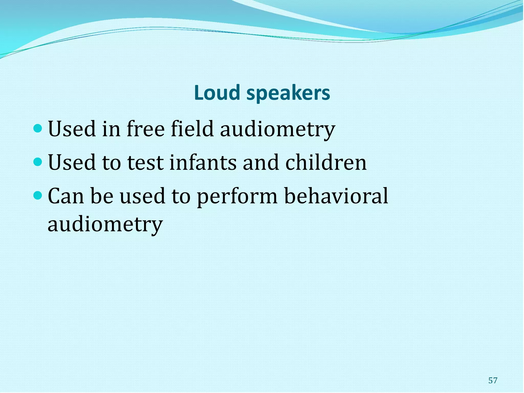 Loud speakers
 Used in free field audiometry
 Used to test infants and children
 Can be used to perform behavioral
audiometry
57
 