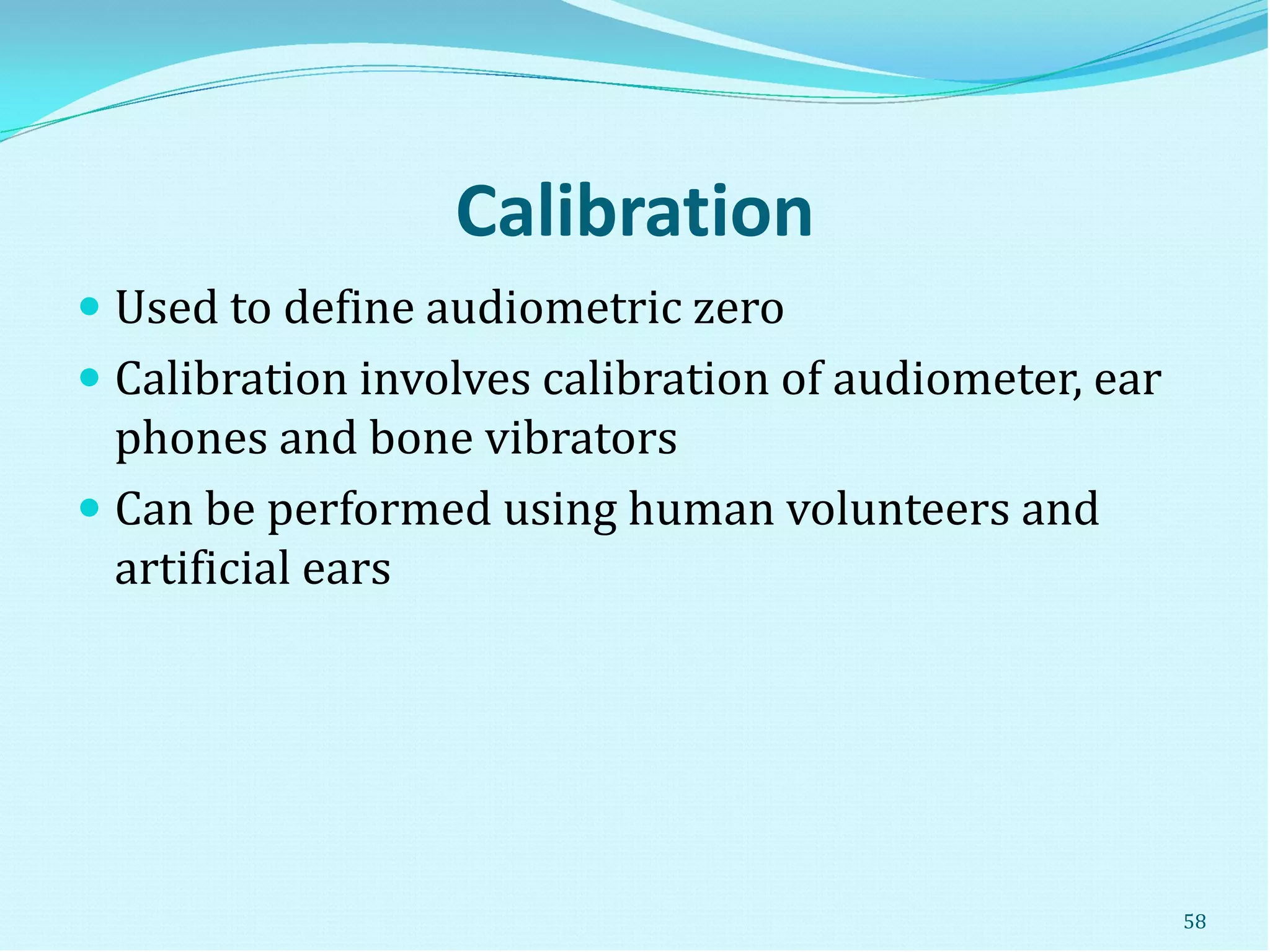 Calibration
 Used to define audiometric zero
 Calibration involves calibration of audiometer, ear
phones and bone vibrators
 Can be performed using human volunteers and
artificial ears
58
 