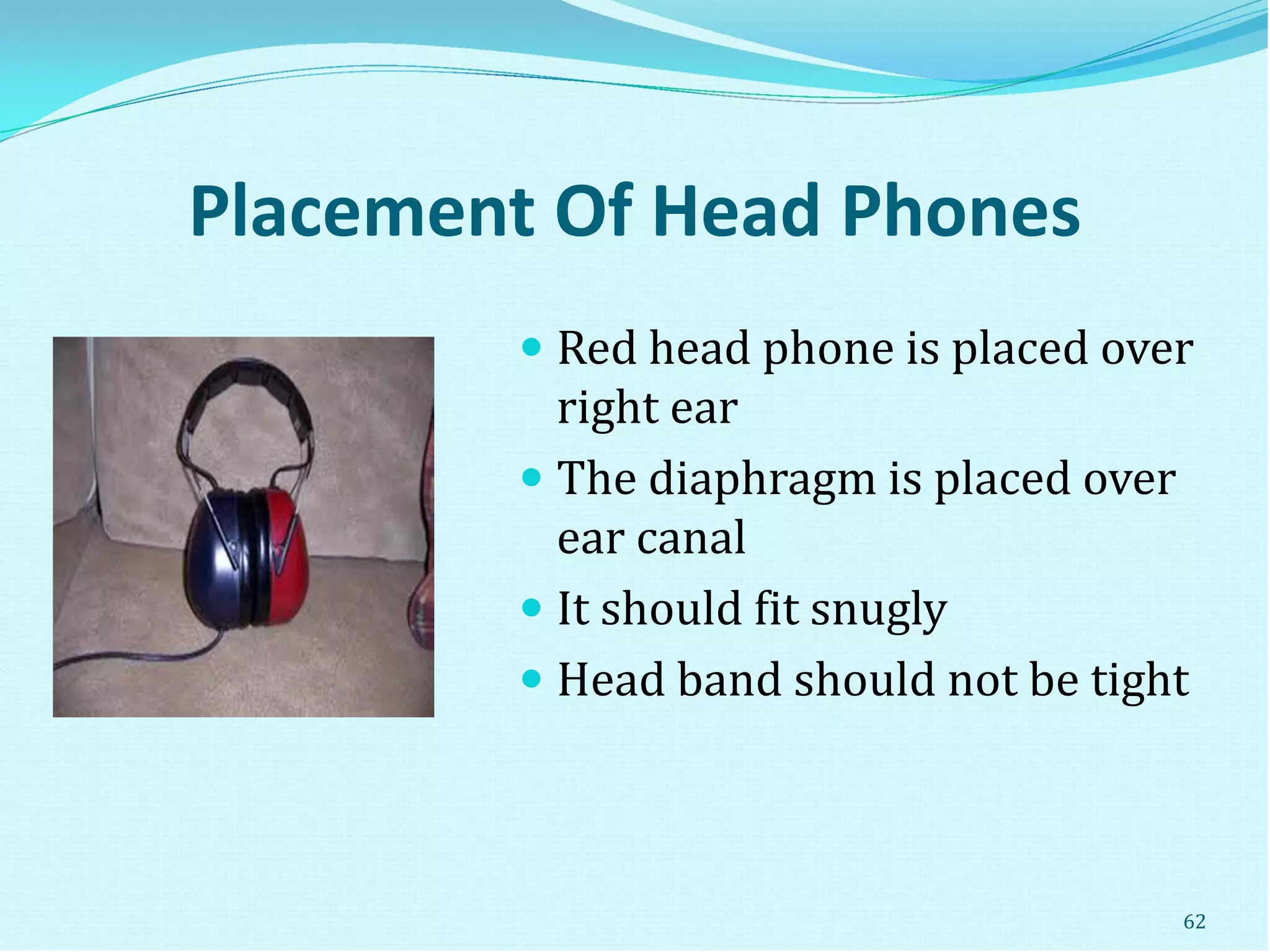 Placement Of Head Phones
 Red head phone is placed over
right ear
 The diaphragm is placed over
ear canal
 It should fit snugly
 Head band should not be tight
62
 