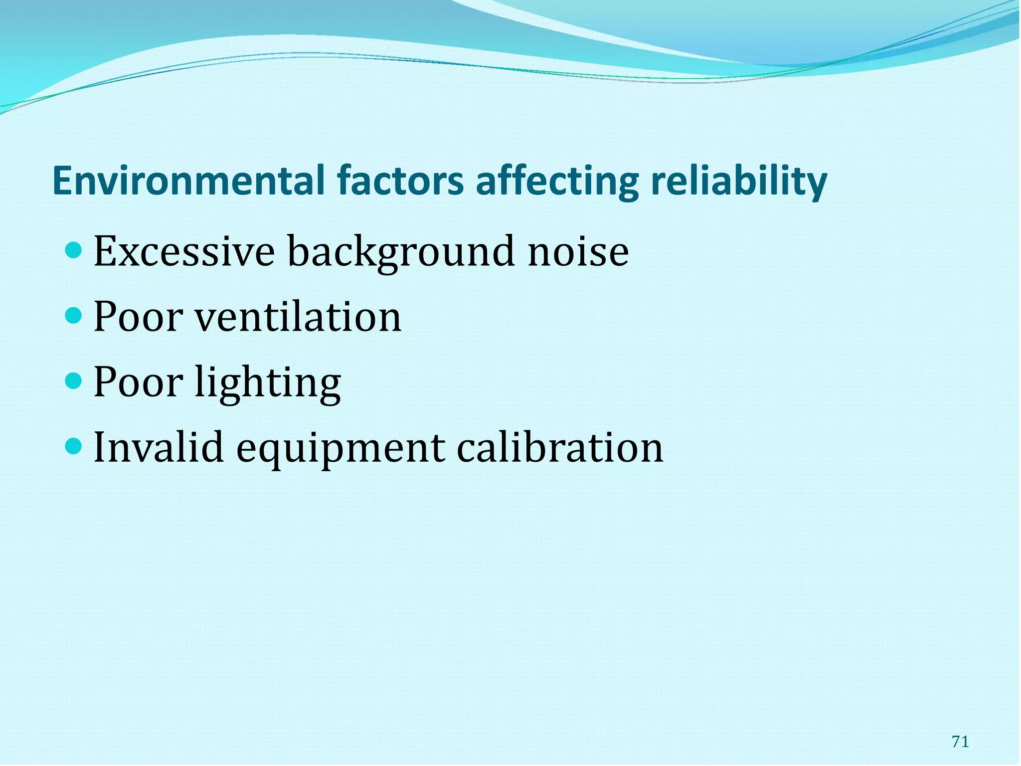 Environmental factors affecting reliability
 Excessive background noise
 Poor ventilation
 Poor lighting
 Invalid equipment calibration
71
 