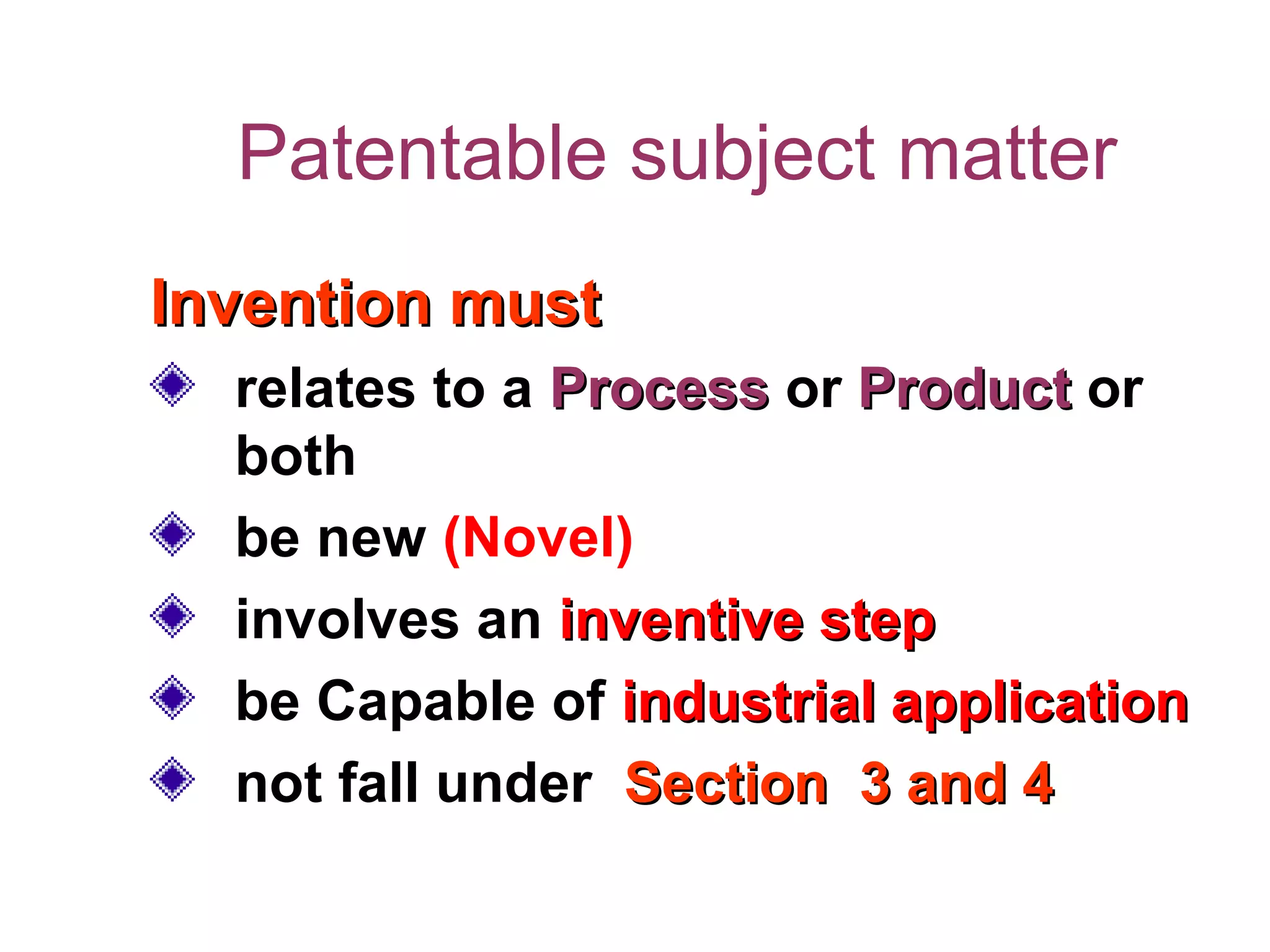 Patentable subject matter
Invention mustInvention must
relates to a ProcessProcess or ProductProduct or
both
be new (Novel)
involves an inventive stepinventive step
be Capable of industrial applicationindustrial application
not fall under Section 3 and 4Section 3 and 4
 