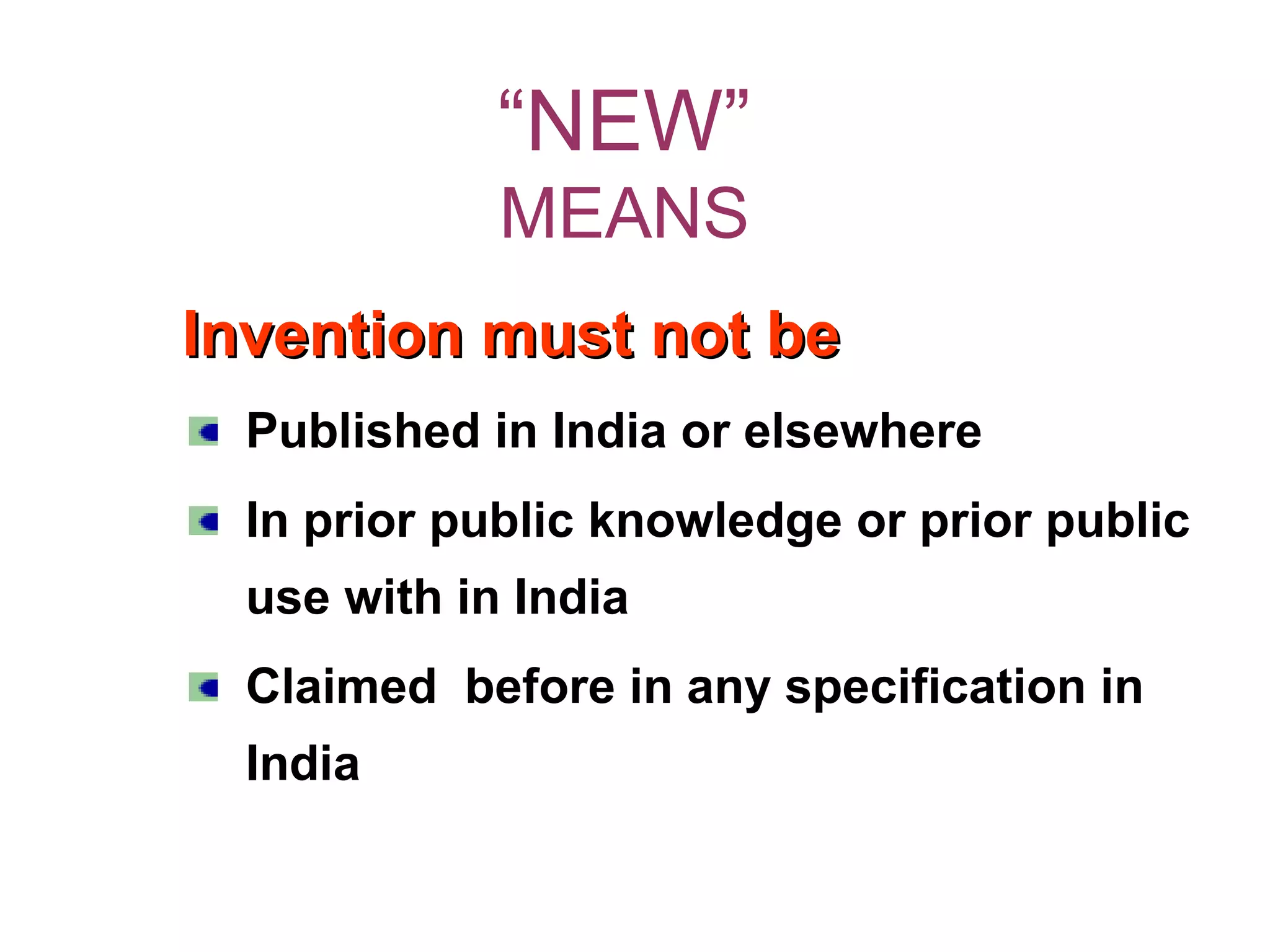 “NEW”
MEANS
Invention must not beInvention must not be
Published in India or elsewhere
In prior public knowledge or prior public
use with in India
Claimed before in any specification in
India
 