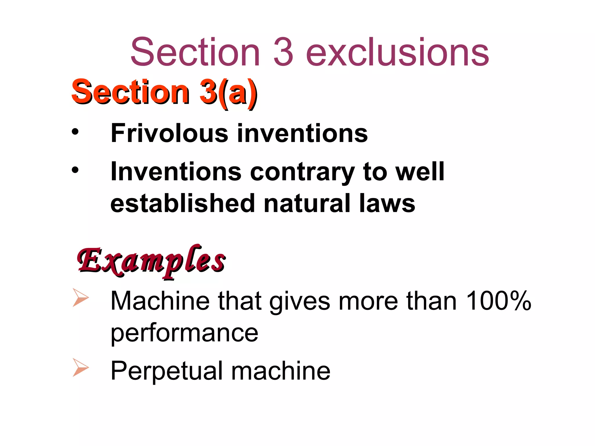 Section 3 exclusions
Section 3(a)Section 3(a)
• Frivolous inventions
• Inventions contrary to well
established natural laws
ExamplesExamples
 Machine that gives more than 100%
performance
 Perpetual machine
 