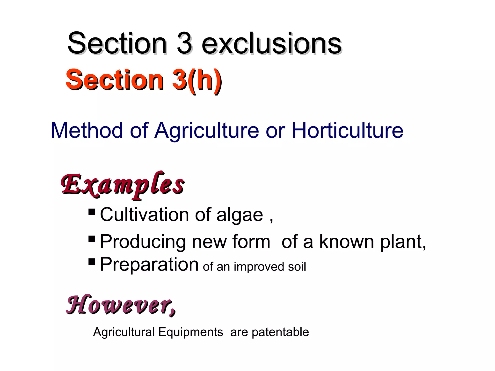 Section 3(h)Section 3(h)
Method of Agriculture or Horticulture
ExamplesExamples
Cultivation of algae ,
Producing new form of a known plant,
Preparation of an improved soil
However,However,
Agricultural Equipments are patentable
Section 3 exclusionsSection 3 exclusions
 