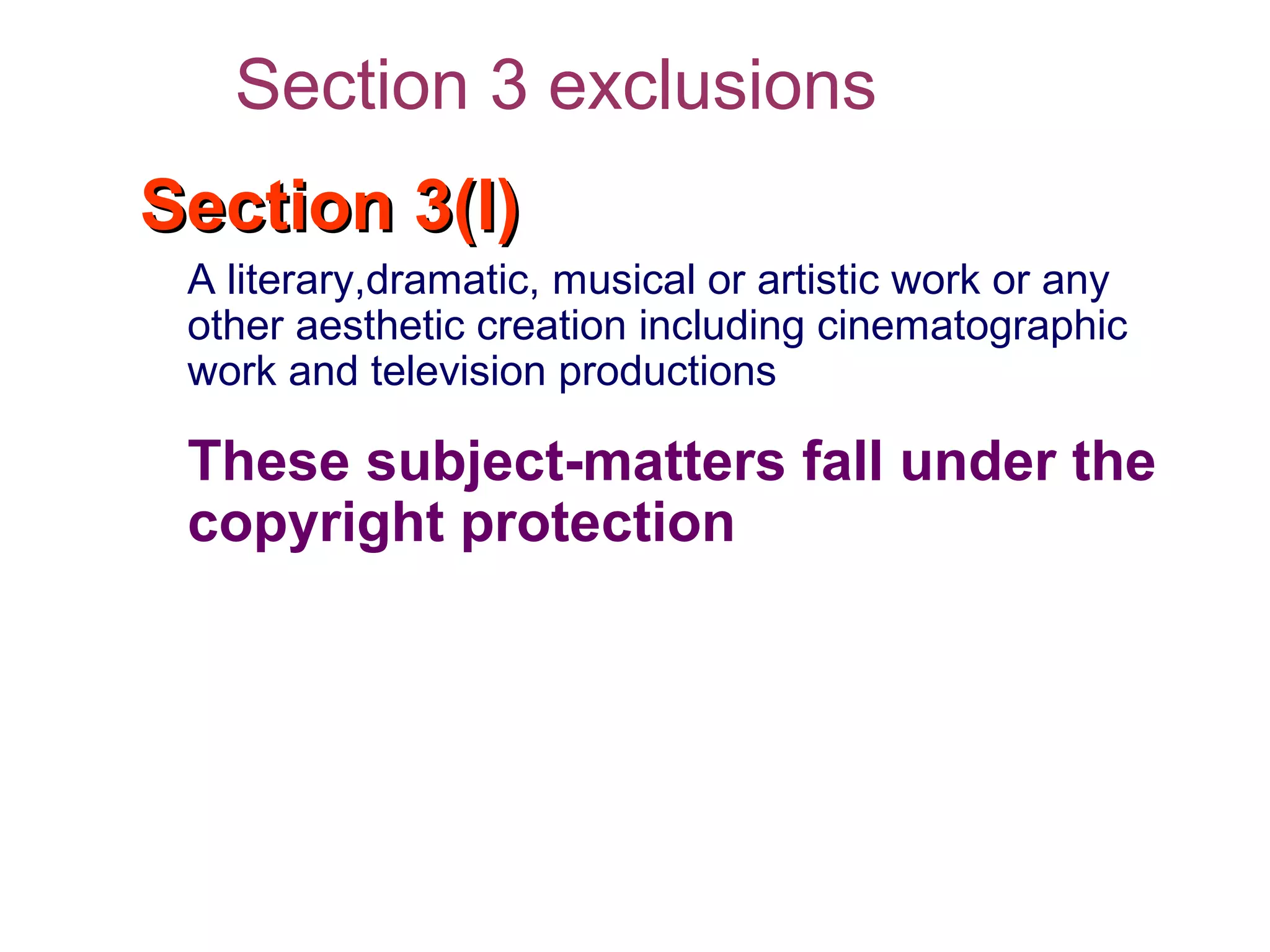 Section 3(l)Section 3(l)
A literary,dramatic, musical or artistic work or any
other aesthetic creation including cinematographic
work and television productions
These subject-matters fall under the
copyright protection
Section 3 exclusions
 